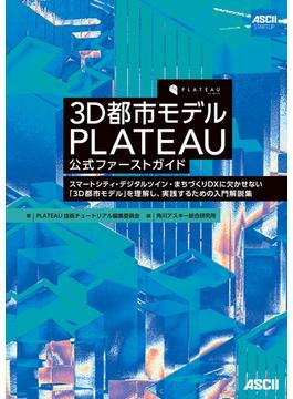 3D都市モデル PLATEAU 公式ファーストガイド　スマートシティ・デジタルツイン・まちづくりDXに欠かせない「3D都市モデル」を理解し、実践するための入門解説集(単行本(角川アスキー総合研究所))