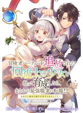 【6-10セット】冒険者パーティーを追放された回復士の少女を拾って育成したら、まさかの最強職業に転職!? おまけに彼女の様子が何やらおかしくて…　【連載版】(ＲＥＸコミックス)