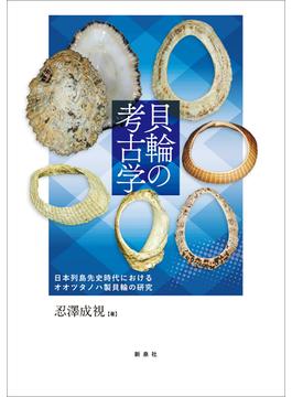 貝輪の考古学 日本列島先史時代におけるオオツタノハ製貝輪の研究