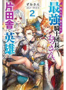 寝取られ追放された最強騎士団長のおっさん、片田舎で英雄に祭り上げられる ： 2 【電子書籍限定特典SS付き】(Mノベルス)