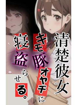 【全1-3セット】清楚彼女 キモ豚オヤヂに寝盗らせる。