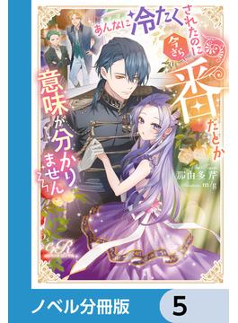 あんなに冷たくされたのに今さら番だとか意味が分かりません【ノベル分冊版】　5(eロマンスロイヤル)