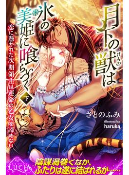 月下の獣は氷の美姫に喰らいつく　恋に憑かれた次期領主は運命の乙女を諦めない 下(ルキア)