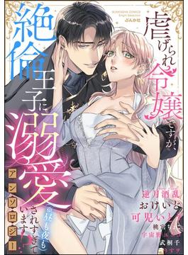 虐げられ令嬢ですが、絶倫王子に溺愛されすぎています!?（※昼も夜も）アンソロジー(無敵恋愛S*girl)