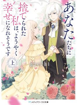 あなたたちに捨てられた私は、ようやく幸せになれそうです〈上〉(メディアワークス文庫)