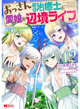 おっさん底辺治癒士と愛娘の辺境ライフ～中年男が回復スキルに覚醒して、英雄へ成り上がる～（コミック） ： 12(モンスターコミックス)