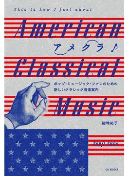 アメクラ！ アメリカン・クラシックのススメ 　ポップ・ミュージック・ファンのための新しいクラシック音楽案内