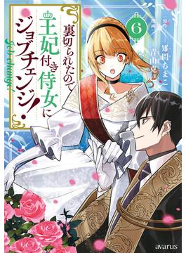 裏切られたので、王妃付き侍女にジョブチェンジ！ 6巻(アヴァルスコミックス)