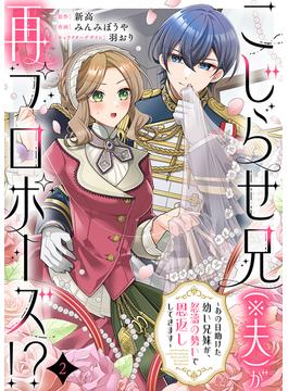 こじらせ兄（※夫）が再プロポーズ!? ～あの日助けた幼い兄妹が、怒濤の勢いで恩返ししてきます～2