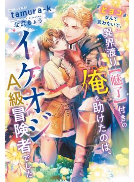 『ヒヨコ』なんて言わないで。異界渡り【魅了】付きの俺を助けたのは、イケオジＡ級冒険者でした【honto限定おまけ付き】(ピスタッシュ・ノヴェルス)