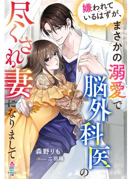 嫌われているはずが、まさかの溺愛で脳外科医の尽くされ妻になりまして(マカロン文庫)