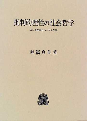批判的理性の社会哲学 カント左派とヘーゲル左派の通販 寿福 真美 紙の本 Honto本の通販ストア