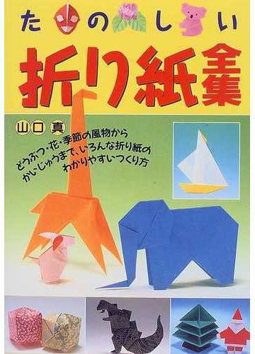 たのしい折り紙全集 どうぶつ 花 季節の風物からかいじゅうまで いろんな折り紙のわかりやすいつくり方の通販 山口 真 紙の本 Honto本の通販 ストア