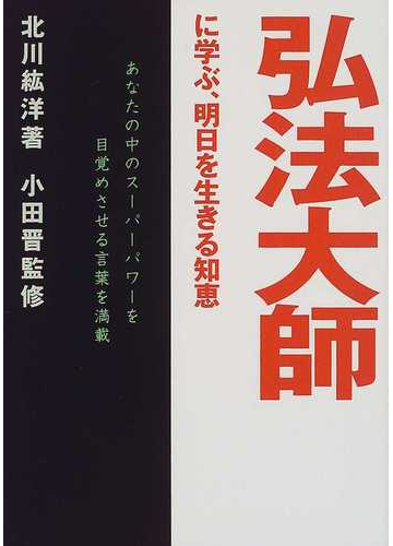 弘法大師に学ぶ 明日を生きる知恵 あなたの中のスーパーパワーを目覚めさせる言葉を満載の通販 北川 紘洋 小田 晋 紙の本 Honto本の通販ストア