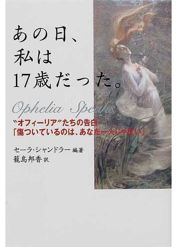 あの日 私は１７歳だった オフィーリア たちの告白 傷ついているのは あなた一人じゃない の通販 セーラ シャンドラー 籠島 邦香 紙の本 Honto本の通販ストア
