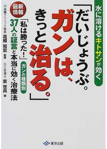 だいじょうぶ ガンは きっと治る 水に溶けるキトサンが効く 最新情報 私は勝った ガンの種類別３７人の証言と本当に効く治療法の通販 景 世兵 高橋 知宏 紙の本 Honto本の通販ストア