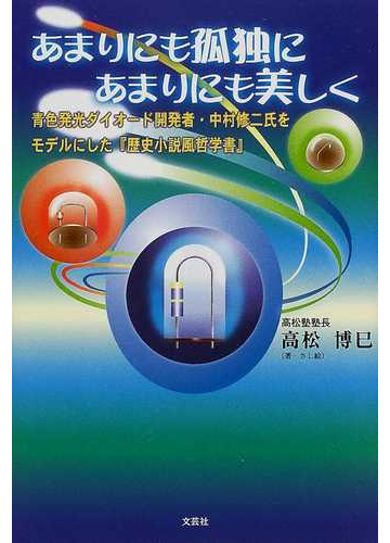 あまりにも孤独にあまりにも美しく 青色発光ダイオード開発者 中村修二氏をモデルにした 歴史小説風哲学書 の通販 高松 博巳 小説 Honto本の通販ストア