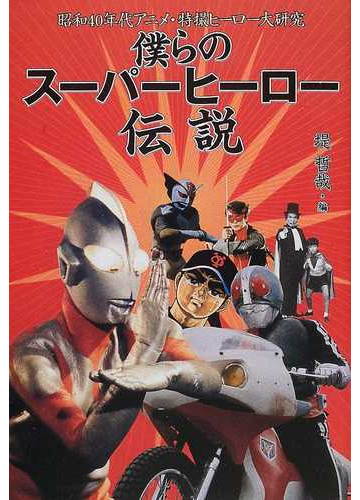 僕らのスーパーヒーロー伝説 昭和４０年代アニメ 特撮ヒーロー大研究の通販 堤 哲哉 紙の本 Honto本の通販ストア