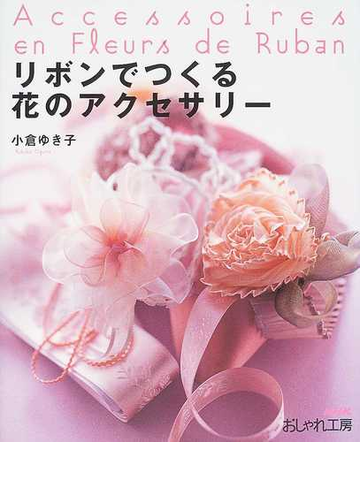 リボンでつくる花のアクセサリーの通販 小倉 ゆき子 紙の本 Honto本の通販ストア