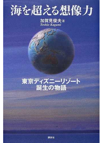 海を超える想像力 東京ディズニーリゾート誕生の物語の通販 加賀見 俊夫 紙の本 Honto本の通販ストア