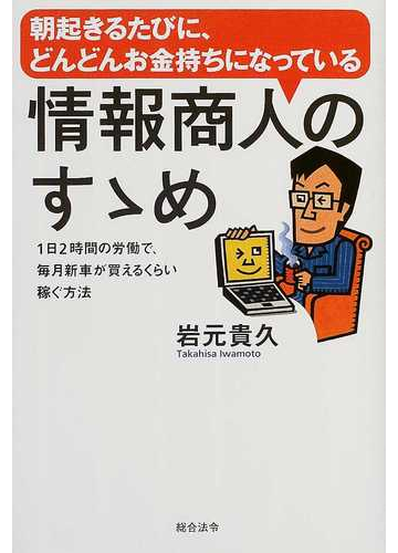 朝起きるたびに どんどんお金持ちになっている情報商人のすゝめ １日２時間の労働で 毎月新車が買えるくらい稼ぐ方法の通販 岩元 貴久 紙の本 Honto本の通販ストア