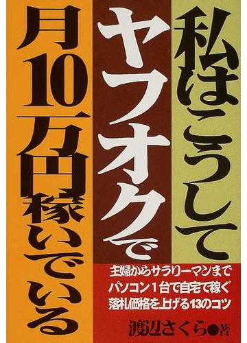 私はこうしてヤフオクで月10万円稼いでいる 主婦からサラリーマンまでパソコン1台で自宅で稼ぐ落札価格を上げる13のコツの通販 渡辺 さくら 紙の本 Honto本の通販ストア 私はこうしてヤフオクで月10万円稼いでいる 主婦からサラリーマンまでパソコン1台で自宅で稼ぐ落札価格を上げる13のコツの通販 渡辺 さくら 紙の本 Honto本の通販ストア