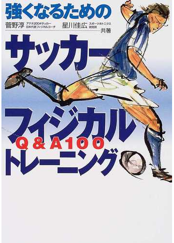 強くなるためのサッカーフィジカルトレーニング ｑ ａ１００の通販 菅野 淳 星川 佳広 紙の本 Honto本の通販ストア