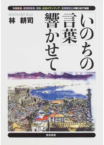 いのちの言葉 響かせて 失語症者 構音障害者 家族 会話ボランティア 言語聴覚士が織り成す物語の通販 林 耕司 紙の本 Honto本の通販ストア