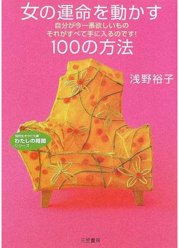 女の運命を動かす１００の方法 自分が今一番欲しいものそれがすべて手に入るのです の通販 浅野 裕子 知的生きかた文庫 紙の本 Honto本の通販ストア