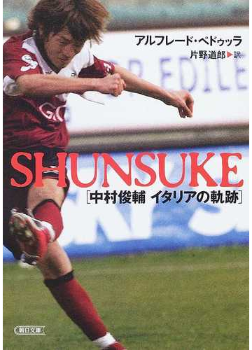 ｓｈｕｎｓｕｋｅ 中村俊輔イタリアの軌跡の通販 アルフレード ペドゥッラ 片野 道郎 朝日文庫 紙の本 Honto本の通販ストア