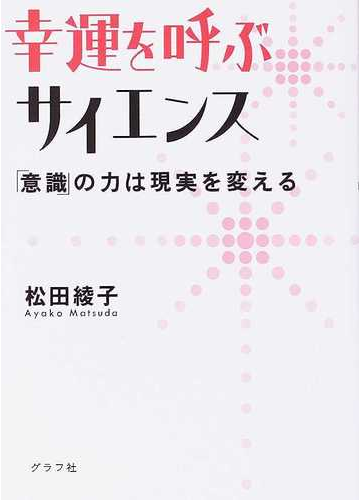 幸運を呼ぶサイエンス 意識 の力は現実を変えるの通販 松田 綾子 紙の本 Honto本の通販ストア