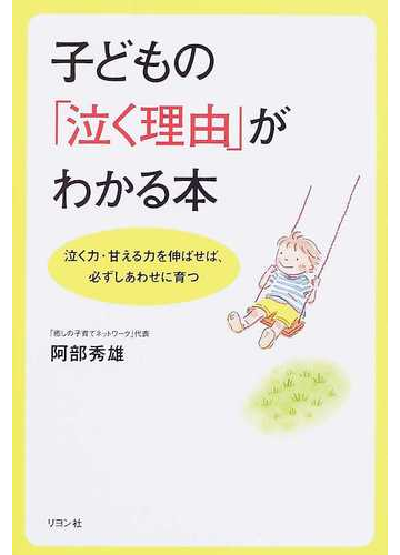 子どもの 泣く理由 がわかる本 泣く力 甘える力を伸ばせば 必ずしあわせに育つの通販 阿部 秀雄 紙の本 Honto本の通販ストア