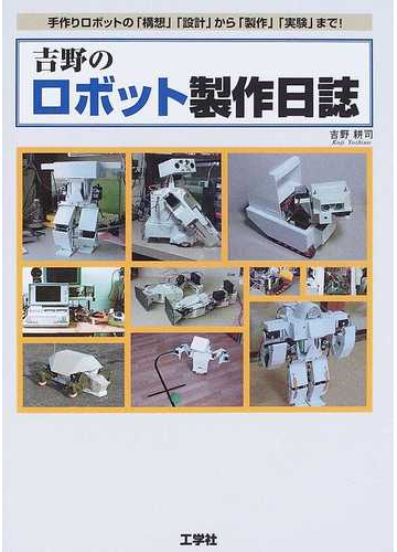 吉野のロボット製作日誌 手作りロボットの 構想 設計 から 製作 実験 まで の通販 吉野 耕司 紙の本 Honto本の通販ストア