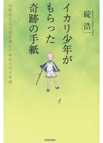 イカリ少年がもらった奇跡の手紙 お医者さんの道を選んだ病室での８年間の通販 碇 浩一 紙の本 Honto本の通販ストア