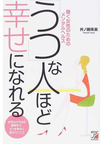 うつ な人ほど幸せになれる 働く女性のためのメンタルヘルス 女性ならではの柔軟性で うつを幸せに変えていこうの通販 井ノ瀬 珠実 紙の本 Honto本の通販ストア