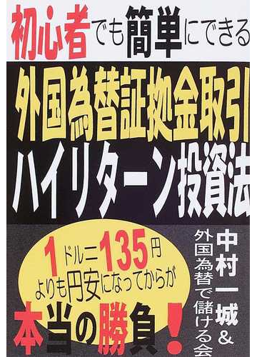 初心者でも簡単にできる外国為替証拠金取引 ハイリターン投資法 １ドル １３５円よりも円安になってからが本当の勝負 の通販 中村一城 外国為替で儲ける会 紙の本 Honto本の通販ストア