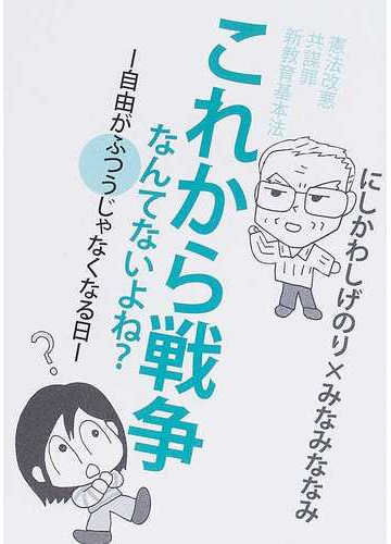 これから戦争なんてないよね 自由がふつうじゃなくなる日 憲法改悪 共謀罪 新教育基本法の通販 にしかわ しげのり みなみ ななみ 紙の本 Honto本の通販ストア