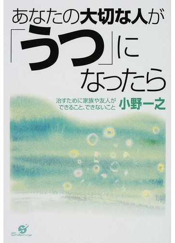 あなたの大切な人が うつ になったら 治すために家族や友人ができること できないことの通販 小野 一之 紙の本 Honto本の通販ストア