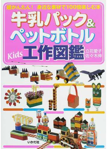 牛乳パック ペットボトルｋｉｄｓ工作図鑑 超かんたん 身近な素材で１００倍楽しむ本の通販 立花 愛子 佐々木 伸 紙の本 Honto本の通販ストア