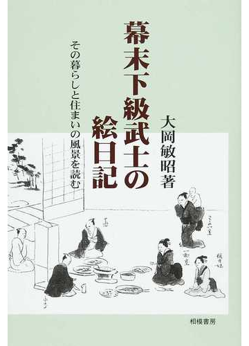 幕末下級武士の絵日記 その暮らしと住まいの風景を読むの通販 大岡 敏昭 紙の本 Honto本の通販ストア