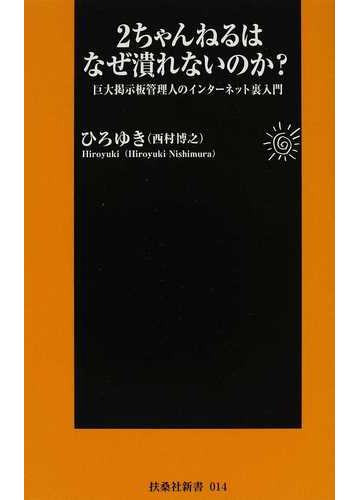 ２ちゃんねるはなぜ潰れないのか 巨大掲示板管理人のインターネット裏入門の通販 ひろゆき 扶桑社新書 紙の本 Honto本の通販ストア