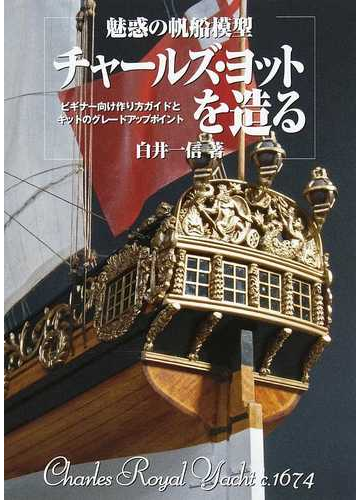 魅惑の帆船模型チャールズ ヨットを造る ビギナー向け作り方ガイドとキットのグレードアップポイント ｃｈａｒｌｅｓ ｒｏｙａｌ ｙａｃｈｔ ｃ １６７４の通販 白井 一信 紙の本 Honto本の通販ストア