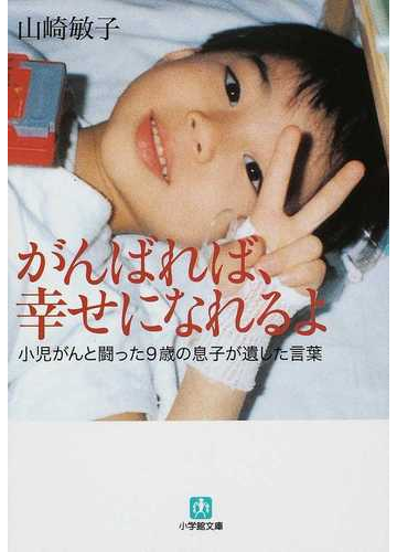がんばれば 幸せになれるよ 小児がんと闘った９歳の息子が遺した言葉の通販 山崎 敏子 小学館文庫 紙の本 Honto本の通販ストア