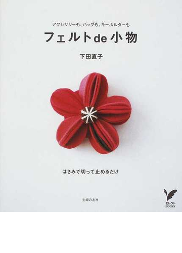 フェルトｄｅ小物 アクセサリーも バッグも キーホルダーも はさみで切って止めるだけの通販 下田 直子 紙の本 Honto本の通販ストア
