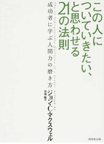 この人についていきたい と思わせる２１の法則 成功者に学ぶ人間力の磨き方の通販 ジョン ｃ マクスウェル 弓場 隆 紙の本 Honto本の通販ストア