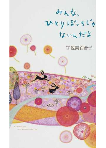 みんな ひとりぼっちじゃないんだよ ９５ ｍｅｓｓａｇｅｓ ｔｈａｔ ｍａｋｅ ｙｏｕ ｈａｐｐｙの通販 宇佐美 百合子 紙の本 Honto本の通販ストア