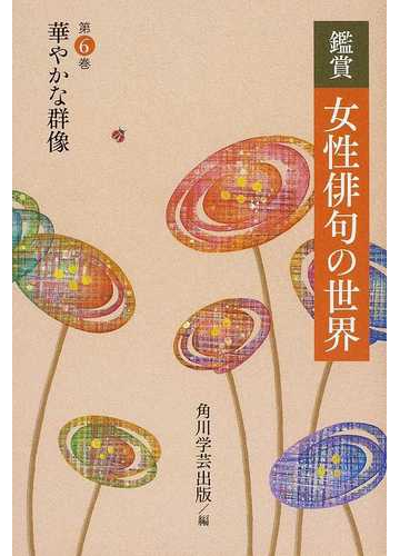 鑑賞女性俳句の世界 第６巻 華やかな群像の通販 角川学芸出版 小説 Honto本の通販ストア