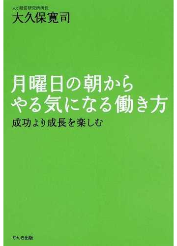 月曜日の朝からやる気になる働き方 成功より成長を楽しむの通販 大久保 寛司 紙の本 Honto本の通販ストア