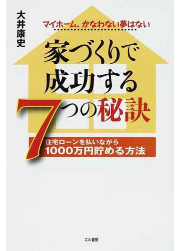 家づくりで成功する７つの秘訣 住宅ローンを払いながら１０００万円貯める方法 マイホーム かなわない夢はないの通販 大井 康史 紙の本 Honto本の通販ストア
