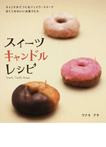 スイーツキャンドルレシピ キャンドルでつくるフェイク スイーツ 甘くてかわいいお菓子たちの通販 ウナキ アヤ 紙の本 Honto本の通販ストア